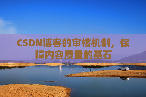 CSDN博客的审核机制，保障内容质量的基石